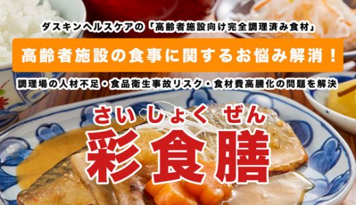 《新商品》ダスキンヘルスケア、 調理場の人手不足・食品衛生事故リスク・食材費高騰化の課題を解決する、高齢者施設向け完全調理済み食材「彩食膳」を販売開始！